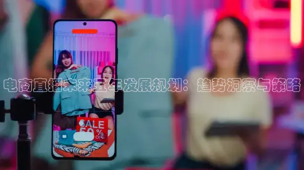 电商直播未来五年发展规划：趋势洞察与策略